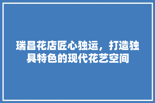 瑞昌花店匠心独运，打造独具特色的现代花艺空间