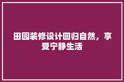 田园装修设计回归自然，享受宁静生活