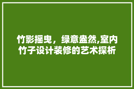 竹影摇曳，绿意盎然,室内竹子设计装修的艺术探析
