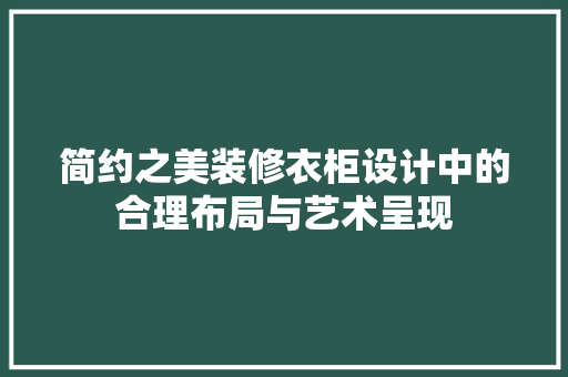 简约之美装修衣柜设计中的合理布局与艺术呈现 常见问题