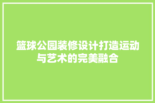 篮球公园装修设计打造运动与艺术的完美融合 工艺流程