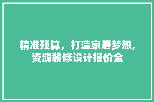 精准预算，打造家居梦想,资源装修设计报价全