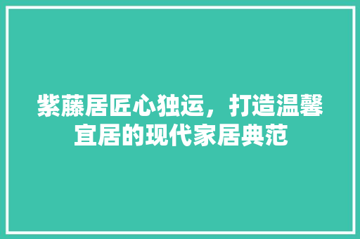 紫藤居匠心独运，打造温馨宜居的现代家居典范