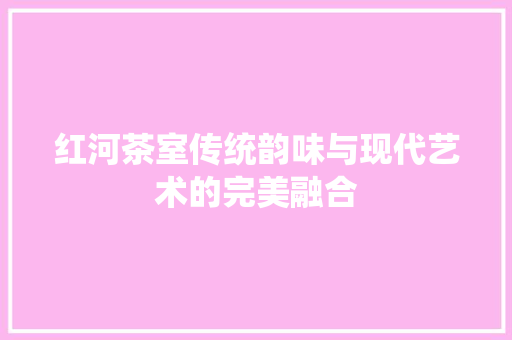 红河茶室传统韵味与现代艺术的完美融合