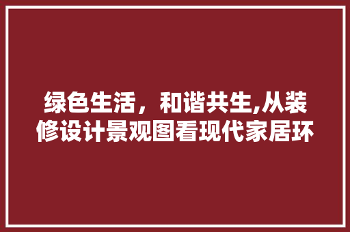 绿色生活，和谐共生,从装修设计景观图看现代家居环境之美
