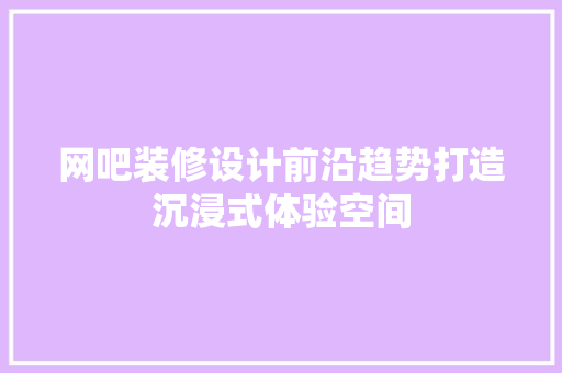 网吧装修设计前沿趋势打造沉浸式体验空间