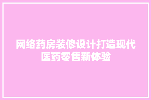 网络药房装修设计打造现代医药零售新体验