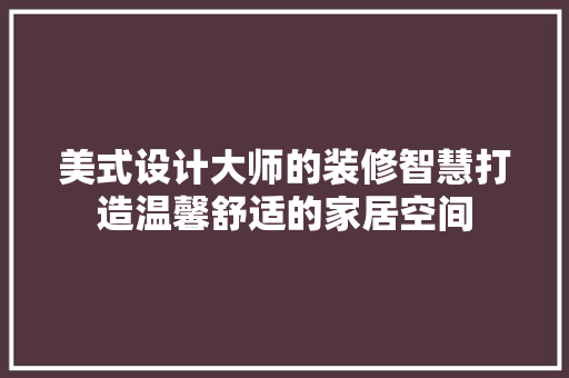 美式设计大师的装修智慧打造温馨舒适的家居空间