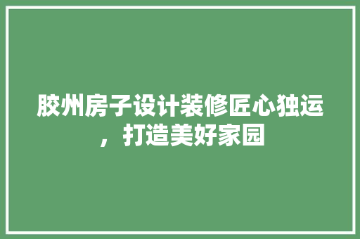 胶州房子设计装修匠心独运，打造美好家园