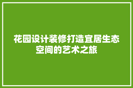花园设计装修打造宜居生态空间的艺术之旅