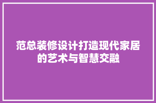 范总装修设计打造现代家居的艺术与智慧交融