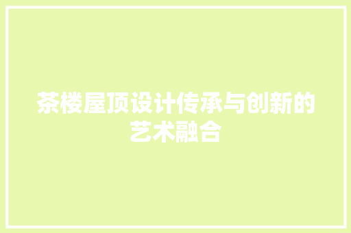 茶楼屋顶设计传承与创新的艺术融合