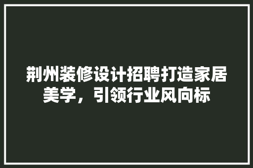 荆州装修设计招聘打造家居美学，引领行业风向标 常用建材