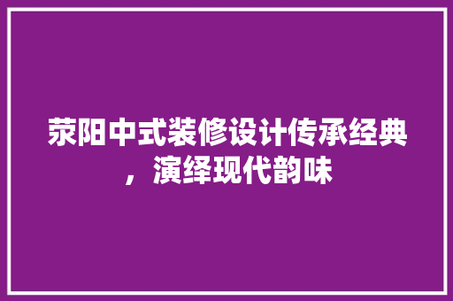 荥阳中式装修设计传承经典，演绎现代韵味
