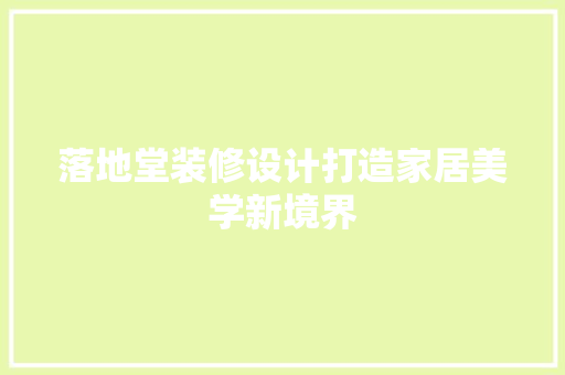 落地堂装修设计打造家居美学新境界