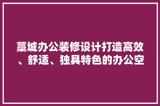 藁城办公装修设计打造高效、舒适、独具特色的办公空间