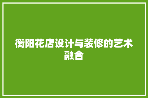 衡阳花店设计与装修的艺术融合