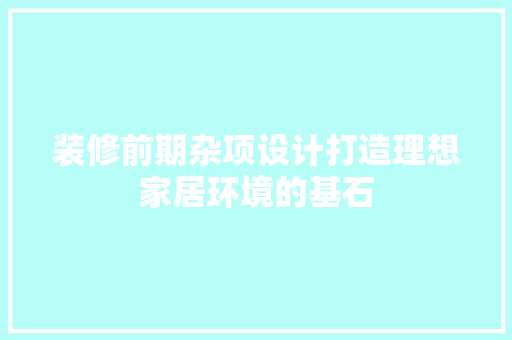 装修前期杂项设计打造理想家居环境的基石