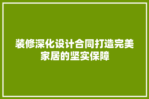 装修深化设计合同打造完美家居的坚实保障