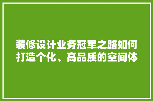 装修设计业务冠军之路如何打造个化、高品质的空间体验