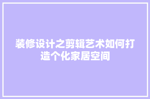装修设计之剪辑艺术如何打造个化家居空间