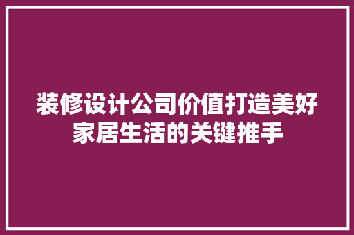 装修设计公司价值打造美好家居生活的关键推手