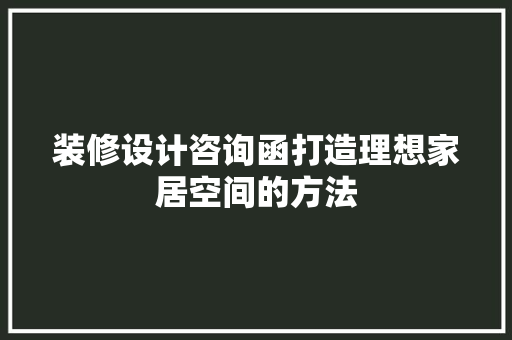 装修设计咨询函打造理想家居空间的方法