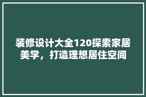 装修设计大全120探索家居美学，打造理想居住空间