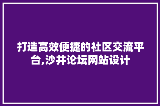 打造高效便捷的社区交流平台,沙井论坛网站设计