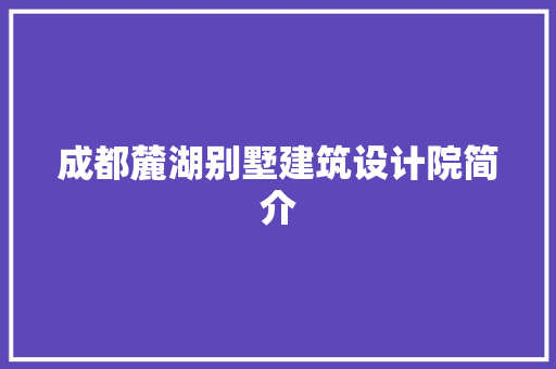 成都麓湖别墅建筑设计院简介 知识问答