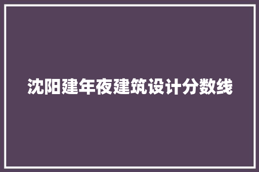 沈阳建年夜建筑设计分数线
