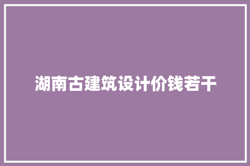 湖南古建筑设计价钱若干