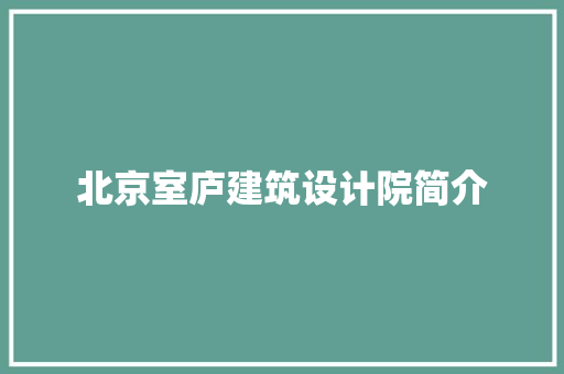 北京室庐建筑设计院简介 材料设备 北京室庐建筑设计院简介 材料设备