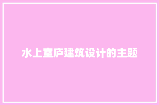 水上室庐建筑设计的主题 公共建筑设计 水上室庐建筑设计的主题 公共建筑设计