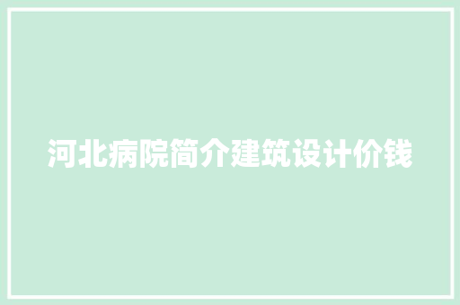 河北病院简介建筑设计价钱 设计原则 河北病院简介建筑设计价钱 设计原则
