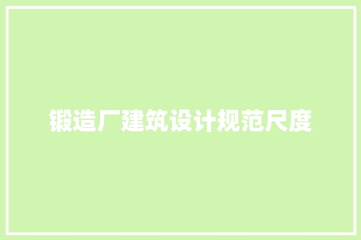 锻造厂建筑设计规范尺度 施工管理 锻造厂建筑设计规范尺度 施工管理